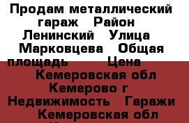 Продам металлический гараж › Район ­ Ленинский › Улица ­ Марковцева › Общая площадь ­ 18 › Цена ­ 83 000 - Кемеровская обл., Кемерово г. Недвижимость » Гаражи   . Кемеровская обл.,Кемерово г.